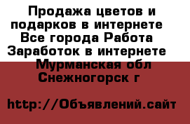 Продажа цветов и подарков в интернете - Все города Работа » Заработок в интернете   . Мурманская обл.,Снежногорск г.